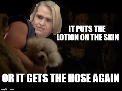 It put's the lotion on the skin | IT PUTS THE LOTION ON THE SKIN; OR IT GETS THE HOSE AGAIN | image tagged in it put's the lotion on the skin | made w/ Imgflip meme maker