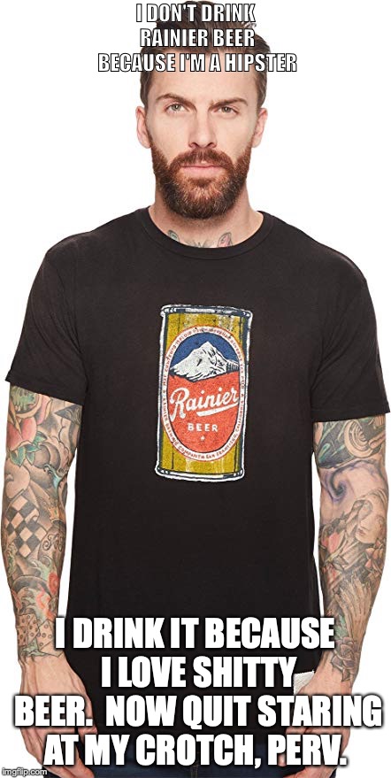 I DON'T DRINK RAINIER BEER BECAUSE I'M A HIPSTER; I DRINK IT BECAUSE I LOVE SHITTY BEER.  NOW QUIT STARING AT MY CROTCH, PERV. | image tagged in rainier hipster | made w/ Imgflip meme maker