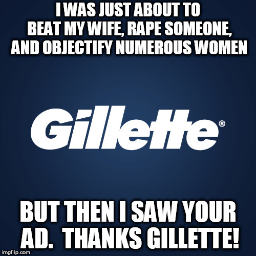 Gillette | I WAS JUST ABOUT TO BEAT MY WIFE, RAPE SOMEONE, AND OBJECTIFY NUMEROUS WOMEN; BUT THEN I SAW YOUR AD.  THANKS GILLETTE! | image tagged in gillette | made w/ Imgflip meme maker