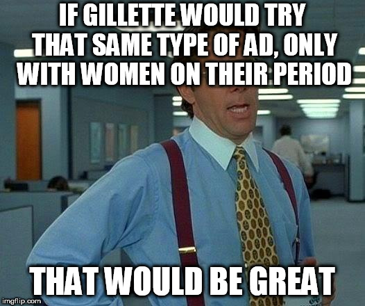 That Would Be Great Meme | IF GILLETTE WOULD TRY THAT SAME TYPE OF AD, ONLY WITH WOMEN ON THEIR PERIOD; THAT WOULD BE GREAT | image tagged in memes,that would be great | made w/ Imgflip meme maker