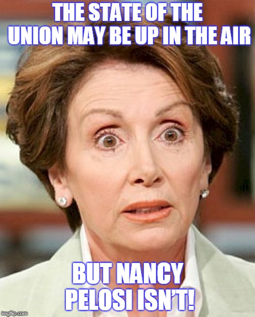 Shocked Pelosi | THE STATE OF THE UNION MAY BE UP IN THE AIR; BUT NANCY PELOSI ISN’T! | image tagged in shocked pelosi | made w/ Imgflip meme maker