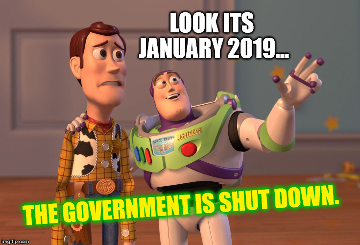 X, X Everywhere Meme | LOOK ITS JANUARY 2019... THE GOVERNMENT IS SHUT DOWN. | image tagged in memes,x x everywhere | made w/ Imgflip meme maker