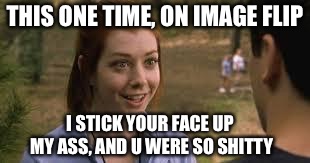 Band Camp | THIS ONE TIME, ON IMAGE FLIP; I STICK YOUR FACE UP MY ASS, AND U WERE SO SHITTY | image tagged in band camp | made w/ Imgflip meme maker