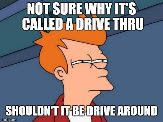 Futurama Fry | NOT SURE WHY IT'S CALLED A DRIVE THRU; SHOULDN'T IT BE DRIVE AROUND | image tagged in memes,futurama fry | made w/ Imgflip meme maker