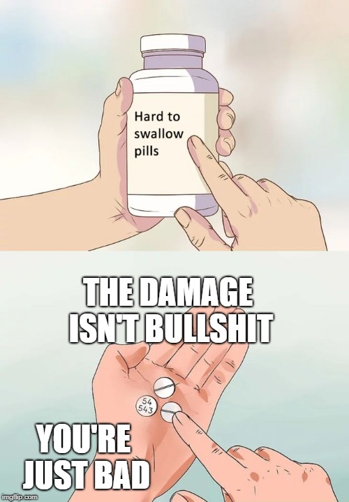 Hard To Swallow Pills Meme | THE DAMAGE ISN'T BULLSHIT; YOU'RE JUST BAD | image tagged in memes,hard to swallow pills | made w/ Imgflip meme maker