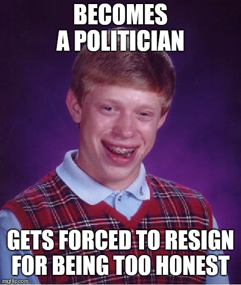 Bad Luck Brian | BECOMES A POLITICIAN; GETS FORCED TO RESIGN FOR BEING TOO HONEST | image tagged in memes,bad luck brian | made w/ Imgflip meme maker