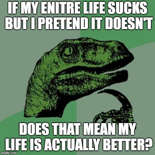 The Honest Question | IF MY ENITRE LIFE SUCKS BUT I PRETEND IT DOESN'T; DOES THAT MEAN MY LIFE IS ACTUALLY BETTER? | image tagged in memes,philosoraptor,strategy | made w/ Imgflip meme maker