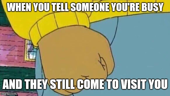 Arthur Fist Meme | WHEN YOU TELL SOMEONE YOU'RE BUSY; AND THEY STILL COME TO VISIT YOU | image tagged in memes,arthur fist | made w/ Imgflip meme maker