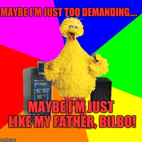 Wrong lyrics karaoke big bird | MAYBE I'M JUST TOO DEMANDING.... MAYBE I'M JUST LIKE MY FATHER, BILBO! | image tagged in wrong lyrics karaoke big bird | made w/ Imgflip meme maker