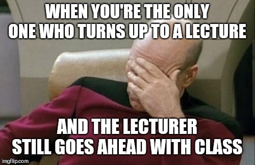The most awkward 2 hours of my life  | WHEN YOU'RE THE ONLY ONE WHO TURNS UP TO A LECTURE; AND THE LECTURER STILL GOES AHEAD WITH CLASS | image tagged in memes,captain picard facepalm | made w/ Imgflip meme maker