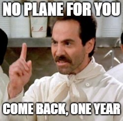 Soup Nazi | NO PLANE FOR YOU; COME BACK, ONE YEAR | image tagged in soup nazi | made w/ Imgflip meme maker