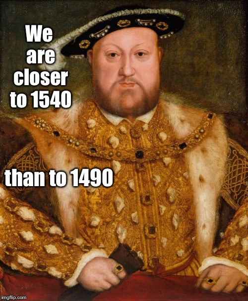 King Henry VIII | We are closer to 1540 than to 1490 | image tagged in king henry viii | made w/ Imgflip meme maker
