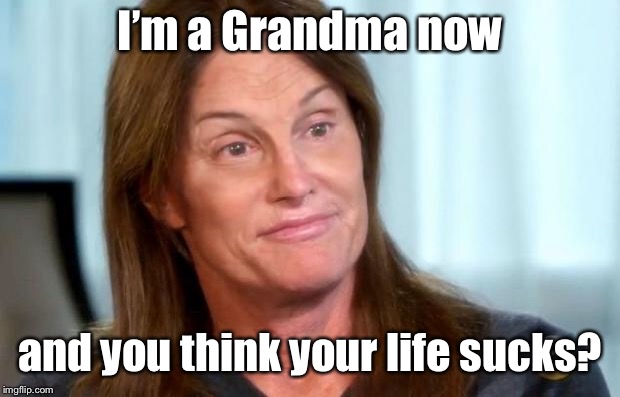 Bruce Jenner | I’m a Grandma now and you think your life sucks? | image tagged in bruce jenner | made w/ Imgflip meme maker
