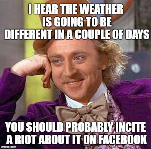 Creepy Condescending Wonka Meme | I HEAR THE WEATHER IS GOING TO BE DIFFERENT IN A COUPLE OF DAYS; YOU SHOULD PROBABLY INCITE A RIOT ABOUT IT ON FACEBOOK | image tagged in memes,creepy condescending wonka,winter is here,cold weather,panic | made w/ Imgflip meme maker