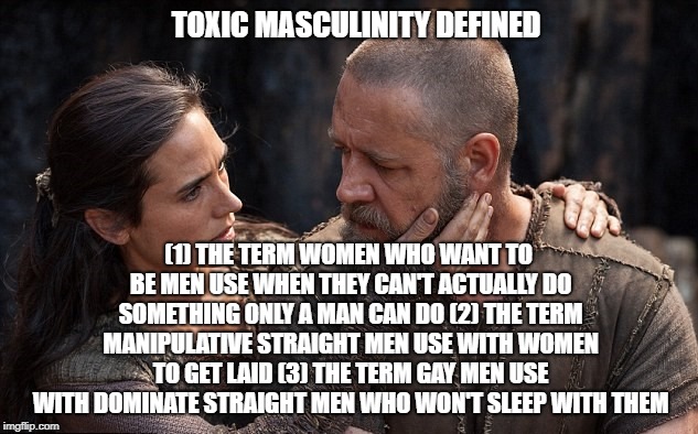 Toxic Masculinity Defined | TOXIC MASCULINITY DEFINED; (1) THE TERM WOMEN WHO WANT TO BE MEN USE WHEN THEY CAN'T ACTUALLY DO SOMETHING ONLY A MAN CAN DO
(2) THE TERM MANIPULATIVE STRAIGHT MEN USE WITH WOMEN TO GET LAID (3) THE TERM GAY MEN USE WITH DOMINATE STRAIGHT MEN WHO WON'T SLEEP WITH THEM | image tagged in toxic masculinity,toxic,masculinity,feminism,lesbians,men | made w/ Imgflip meme maker