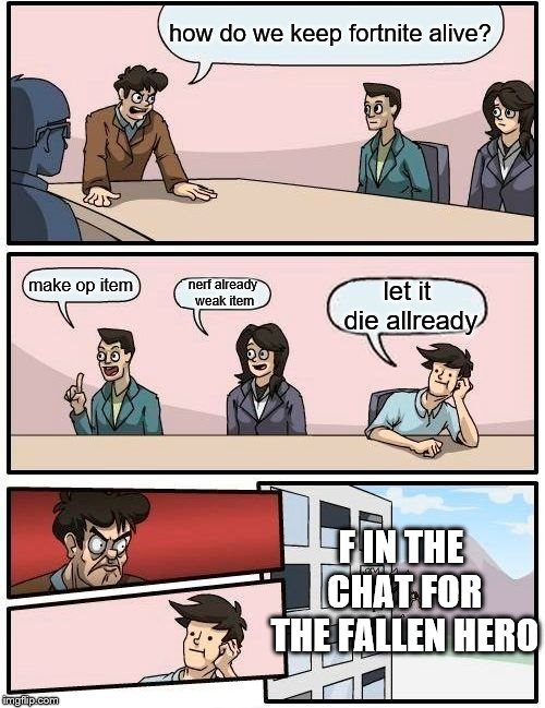  can we get an f in the chat? | how do we keep fortnite alive? make op item; nerf already weak item; let it die allready; F IN THE CHAT FOR THE FALLEN HERO | image tagged in memes,boardroom meeting suggestion | made w/ Imgflip meme maker
