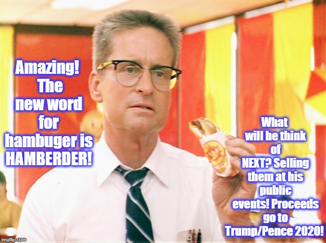 Falling Down - Michael Douglas - Fast Food | What will he think of NEXT?
Selling them at his public events!
Proceeds go to Trump/Pence 2020! Amazing! 
The new word for hambuger is HAMBERDER! | image tagged in falling down - michael douglas - fast food | made w/ Imgflip meme maker