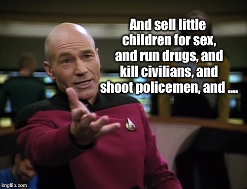 Pickard wtf | And sell little children for sex, and run drugs, and kill civilians, and shoot policemen, and .... | image tagged in pickard wtf | made w/ Imgflip meme maker