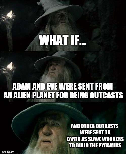 Confused Gandalf Meme | WHAT IF... ADAM AND EVE WERE SENT FROM AN ALIEN PLANET FOR BEING OUTCASTS; AND OTHER OUTCASTS WERE SENT TO EARTH AS SLAVE WORKERS TO BUILD THE PYRAMIDS | image tagged in memes,confused gandalf | made w/ Imgflip meme maker