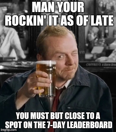 simon pint | MAN YOUR ROCKIN' IT AS OF LATE YOU MUST BUT CLOSE TO A SPOT ON THE 7-DAY LEADERBOARD | image tagged in simon pint | made w/ Imgflip meme maker