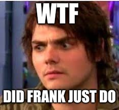 Gerard wtf | WTF; DID FRANK JUST DO | image tagged in gerard wtf | made w/ Imgflip meme maker