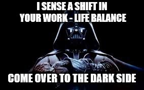 I SENSE A SHIFT IN YOUR WORK - LIFE BALANCE; COME OVER TO THE DARK SIDE | image tagged in work life balance | made w/ Imgflip meme maker