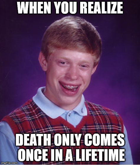 Look on the bright side... |  WHEN YOU REALIZE; DEATH ONLY COMES ONCE IN A LIFETIME | image tagged in memes,bad luck brian | made w/ Imgflip meme maker