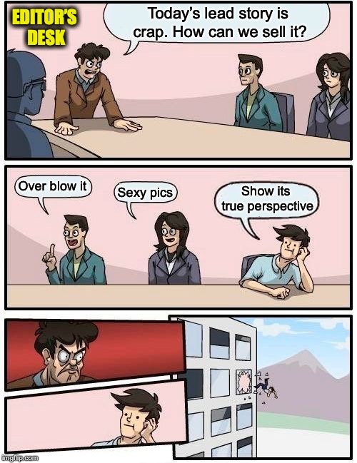 Boardroom Meeting Suggestion | EDITOR’S DESK; Today’s lead story is crap. How can we sell it? Over blow it; Sexy pics; Show its true perspective | image tagged in memes,boardroom meeting suggestion,fake news,political meme | made w/ Imgflip meme maker