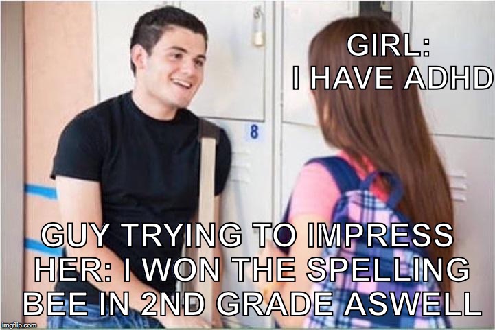 trying to impress her | GIRL: I HAVE ADHD; GUY TRYING TO IMPRESS HER: I WON THE SPELLING BEE IN 2ND GRADE ASWELL | image tagged in trying to impress her | made w/ Imgflip meme maker