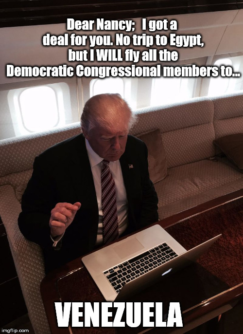 The Art of the Deal | Dear Nancy;   I got a deal for you. No trip to Egypt, but I WILL fly all the Democratic Congressional members to... VENEZUELA | image tagged in donald trump typing,nancy pelosi,president trump | made w/ Imgflip meme maker