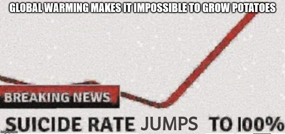 Suicide rate 100% |  GLOBAL WARMING MAKES IT IMPOSSIBLE TO GROW POTATOES | image tagged in suicide rate 100 | made w/ Imgflip meme maker
