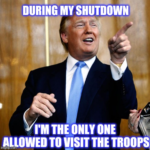 Donal Trump Birthday | DURING MY SHUTDOWN I'M THE ONLY ONE ALLOWED TO VISIT THE TROOPS | image tagged in donal trump birthday | made w/ Imgflip meme maker