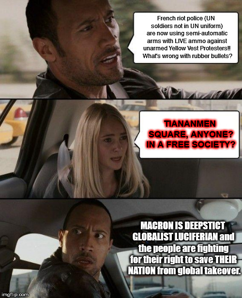 The Rock Driving Meme | French riot police (UN soldiers not in UN uniform) are now using semi-automatic arms with LIVE ammo against unarmed Yellow Vest Protesters!!  What's wrong with rubber bullets? TIANANMEN SQUARE, ANYONE? IN A FREE SOCIETY? MACRON IS DEEPSTICT GLOBALIST LUCIFERIAN and the people are fighting for their right to save THEIR  NATION from global takeover. | image tagged in memes,the rock driving | made w/ Imgflip meme maker