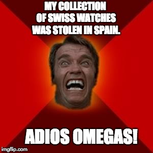 Angry Arnold | MY COLLECTION OF SWISS WATCHES WAS STOLEN IN SPAIN. ADIOS OMEGAS! | image tagged in angry arnold | made w/ Imgflip meme maker