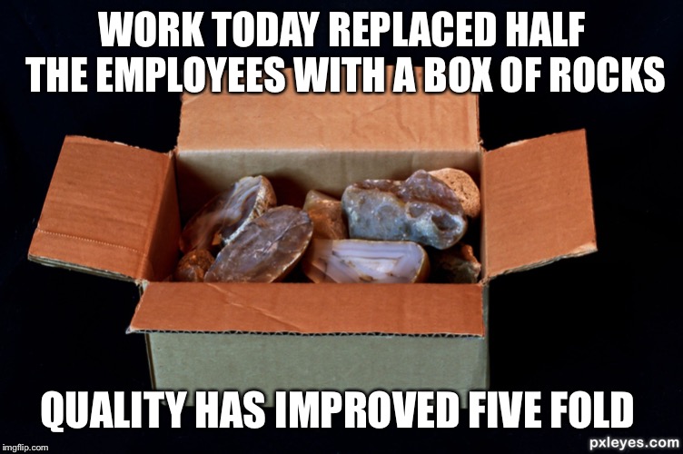Some of these are just for me | WORK TODAY REPLACED HALF THE EMPLOYEES WITH A BOX OF ROCKS; QUALITY HAS IMPROVED FIVE FOLD | image tagged in as dumb as a box of rocks | made w/ Imgflip meme maker