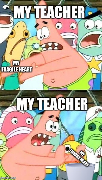 Put It Somewhere Else Patrick | MY TEACHER; MY FRAGILE HEART; MY TEACHER; MY FRAGILE HEART | image tagged in memes,put it somewhere else patrick | made w/ Imgflip meme maker