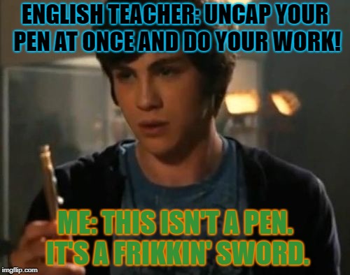 Random, Crappy Meme







lol | ENGLISH TEACHER: UNCAP YOUR PEN AT ONCE AND DO YOUR WORK! ME: THIS ISN'T A PEN. IT'S A FRIKKIN' SWORD. | image tagged in percy jackson riptide | made w/ Imgflip meme maker