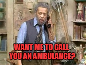 Grady Sanford and Son | WANT ME TO CALL YOU AN AMBULANCE? | image tagged in grady sanford and son | made w/ Imgflip meme maker