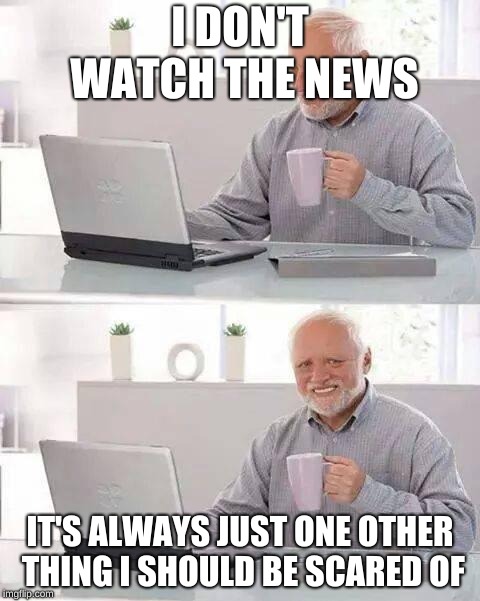 Hide the Pain Harold Meme |  I DON'T WATCH THE NEWS; IT'S ALWAYS JUST ONE OTHER THING I SHOULD BE SCARED OF | image tagged in memes,hide the pain harold | made w/ Imgflip meme maker