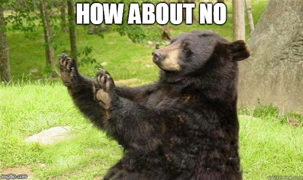 How about no bear | HOW ABOUT NO | image tagged in how about no bear | made w/ Imgflip meme maker