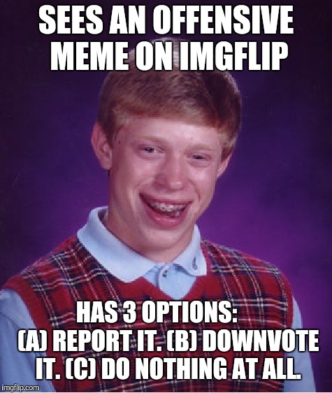 Bad Luck Brian Meme |  SEES AN OFFENSIVE MEME ON IMGFLIP; HAS 3 OPTIONS:
    (A) REPORT IT. (B) DOWNVOTE IT. (C) DO NOTHING AT ALL. | image tagged in memes,bad luck brian | made w/ Imgflip meme maker