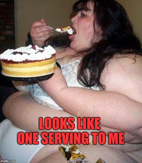 Fat woman with cake | LOOKS LIKE ONE SERVING TO ME | image tagged in fat woman with cake | made w/ Imgflip meme maker