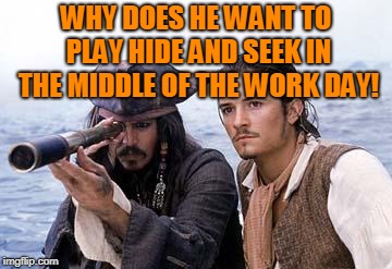 Pirate Telescope | WHY DOES HE WANT TO PLAY HIDE AND SEEK IN THE MIDDLE OF THE WORK DAY! | image tagged in pirate telescope | made w/ Imgflip meme maker