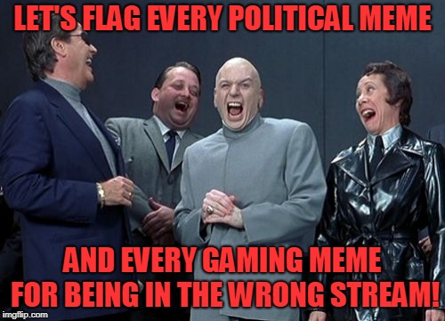 It's the only way people will learn to use the correct stream for their memes.  | LET'S FLAG EVERY POLITICAL MEME; AND EVERY GAMING MEME FOR BEING IN THE WRONG STREAM! | image tagged in memes,laughing villains | made w/ Imgflip meme maker