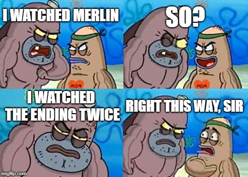 How Tough Are You | SO? I WATCHED MERLIN; I WATCHED THE ENDING TWICE; RIGHT THIS WAY, SIR | image tagged in memes,how tough are you | made w/ Imgflip meme maker
