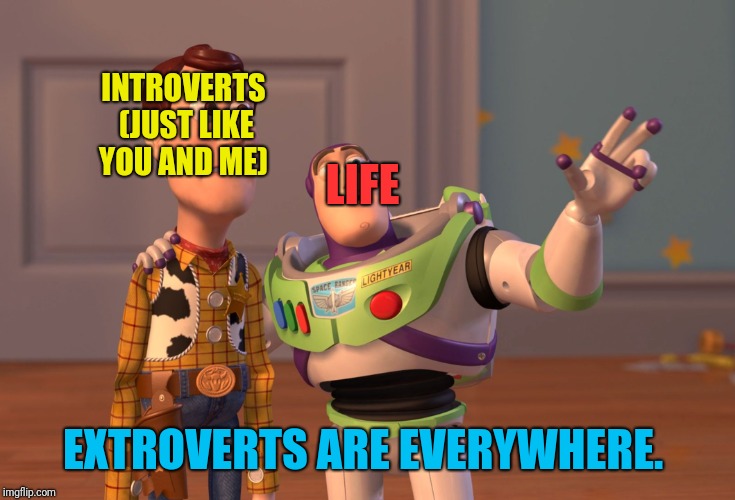 X, X Everywhere Meme | INTROVERTS (JUST LIKE YOU AND ME) EXTROVERTS ARE EVERYWHERE. LIFE | image tagged in memes,x x everywhere | made w/ Imgflip meme maker