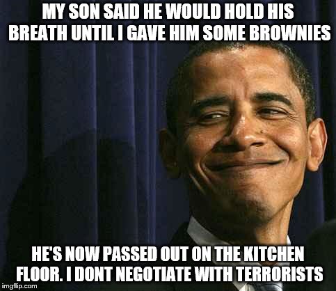 obama smug face | MY SON SAID HE WOULD HOLD HIS BREATH UNTIL I GAVE HIM SOME BROWNIES; HE'S NOW PASSED OUT ON THE KITCHEN FLOOR. I DONT NEGOTIATE WITH TERRORISTS | image tagged in obama smug face,claybourne,funny,kids,terrorists | made w/ Imgflip meme maker