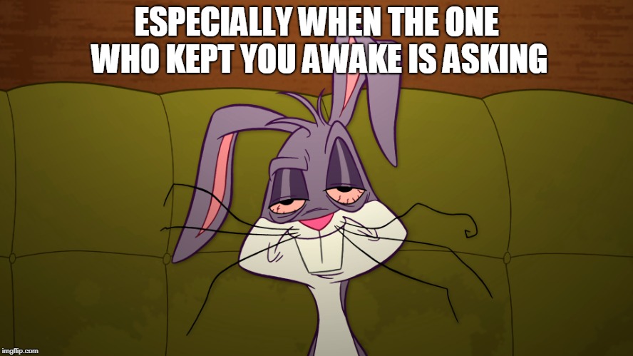 tired Bugs Bunny | ESPECIALLY WHEN THE ONE WHO KEPT YOU AWAKE IS ASKING | image tagged in tired bugs bunny | made w/ Imgflip meme maker