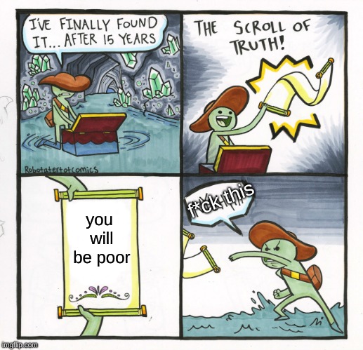The Scroll Of Truth Meme | f*ck this; you will be poor | image tagged in memes,the scroll of truth | made w/ Imgflip meme maker