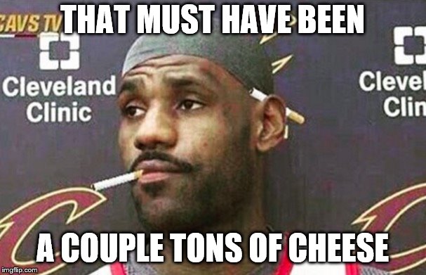 Lebron james mustache | THAT MUST HAVE BEEN A COUPLE TONS OF CHEESE | image tagged in lebron james mustache | made w/ Imgflip meme maker